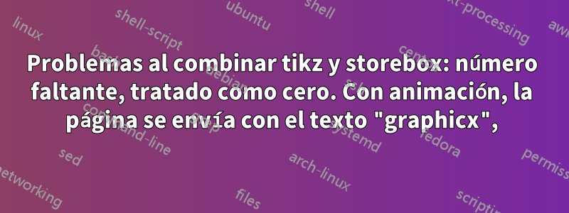 Problemas al combinar tikz y storebox: número faltante, tratado como cero. Con animación, la página se envía con el texto "graphicx",