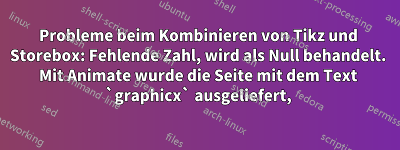 Probleme beim Kombinieren von Tikz und Storebox: Fehlende Zahl, wird als Null behandelt. Mit Animate wurde die Seite mit dem Text `graphicx` ausgeliefert,
