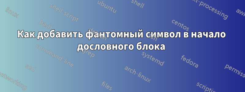 Как добавить фантомный символ в начало дословного блока