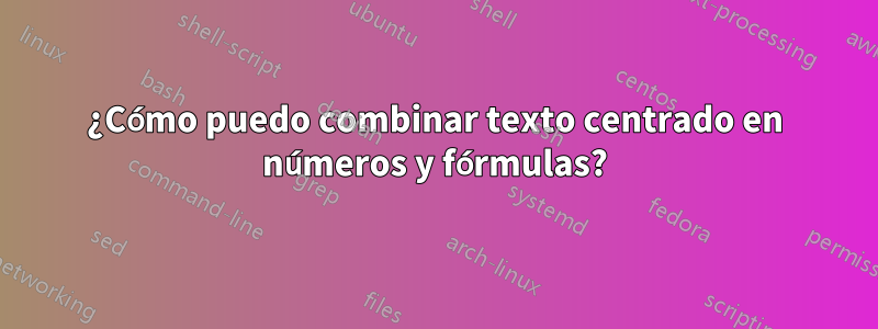 ¿Cómo puedo combinar texto centrado en números y fórmulas?