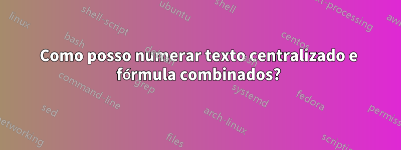 Como posso numerar texto centralizado e fórmula combinados?