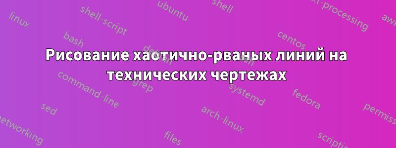 Рисование хаотично-рваных линий на технических чертежах