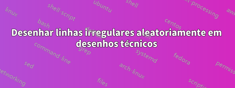 Desenhar linhas irregulares aleatoriamente em desenhos técnicos
