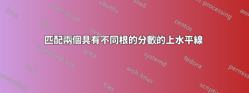 匹配兩個具有不同根的分數的上水平線