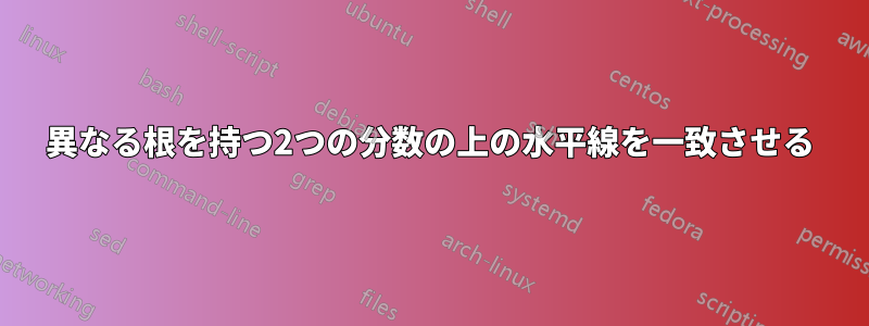 異なる根を持つ2つの分数の上の水平線を一致させる