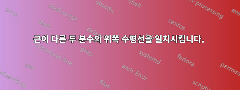 근이 다른 두 분수의 위쪽 수평선을 일치시킵니다.