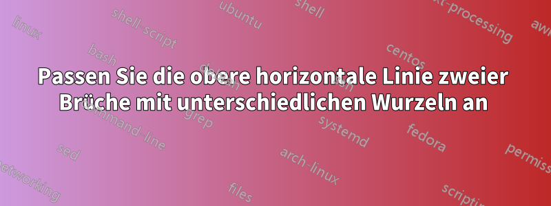 Passen Sie die obere horizontale Linie zweier Brüche mit unterschiedlichen Wurzeln an