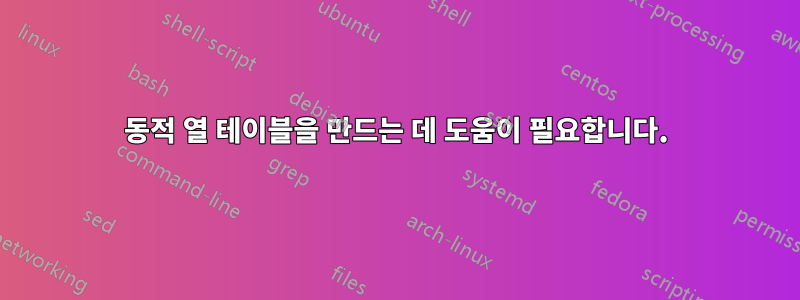 동적 열 테이블을 만드는 데 도움이 필요합니다.
