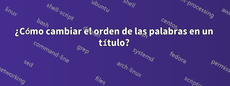 ¿Cómo cambiar el orden de las palabras en un título?