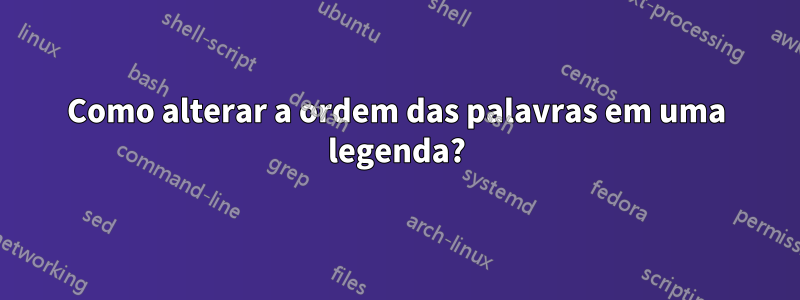 Como alterar a ordem das palavras em uma legenda?