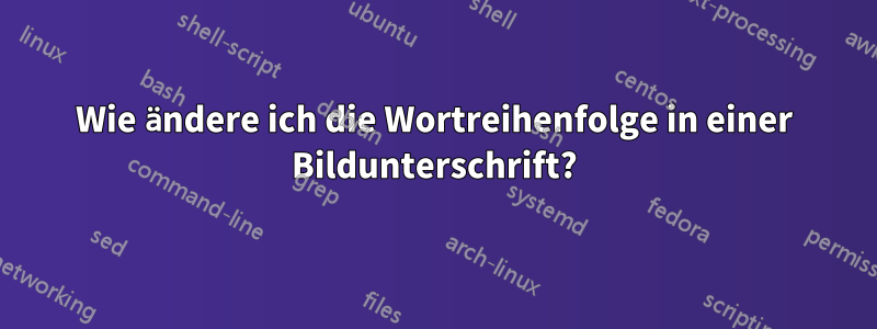 Wie ändere ich die Wortreihenfolge in einer Bildunterschrift?
