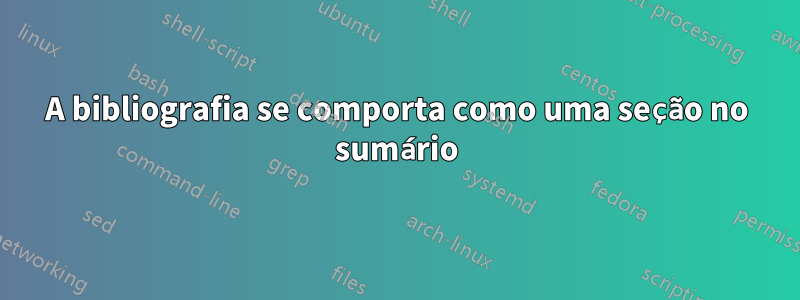 A bibliografia se comporta como uma seção no sumário