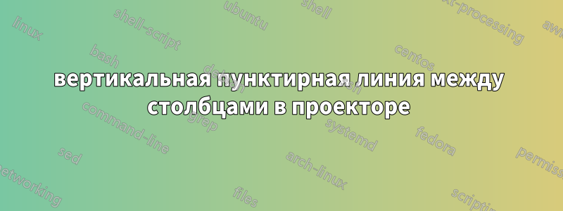 вертикальная пунктирная линия между столбцами в проекторе