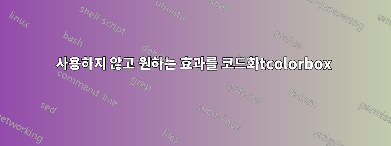 사용하지 않고 원하는 효과를 코드화tcolorbox