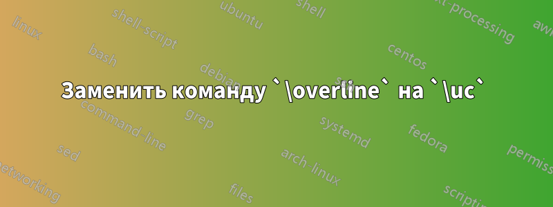 Заменить команду `\overline` на `\uc`