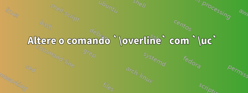 Altere o comando `\overline` com `\uc`