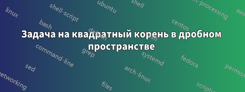 Задача на квадратный корень в дробном пространстве