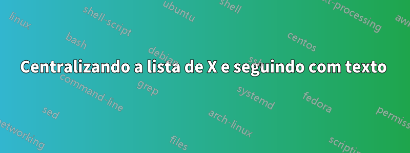 Centralizando a lista de X e seguindo com texto