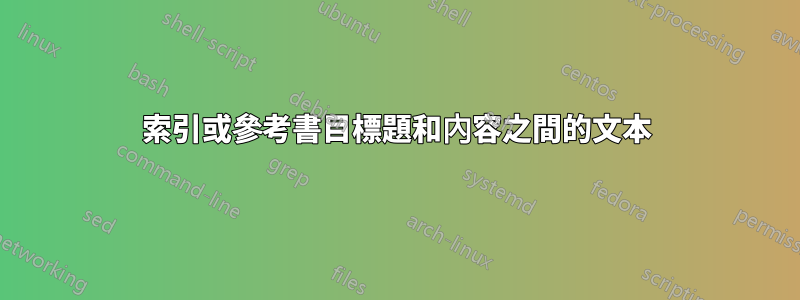 索引或參考書目標題和內容之間的文本