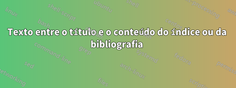 Texto entre o título e o conteúdo do índice ou da bibliografia