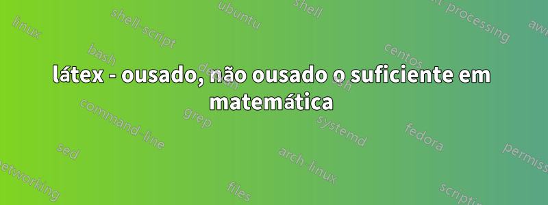 látex - ousado, não ousado o suficiente em matemática