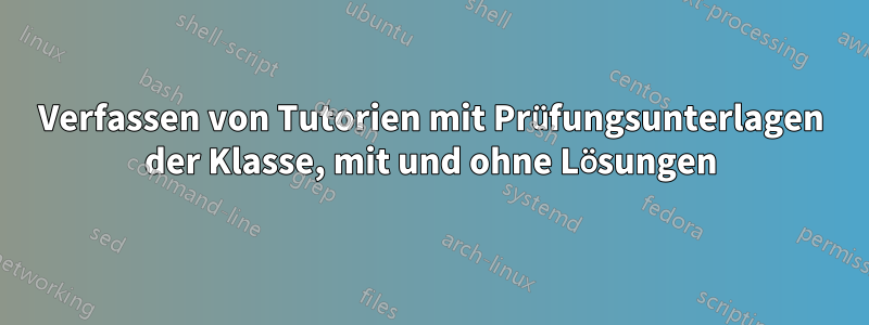 Verfassen von Tutorien mit Prüfungsunterlagen der Klasse, mit und ohne Lösungen