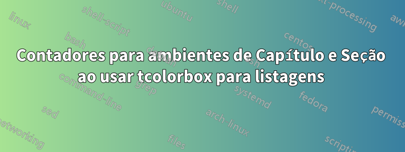 Contadores para ambientes de Capítulo e Seção ao usar tcolorbox para listagens