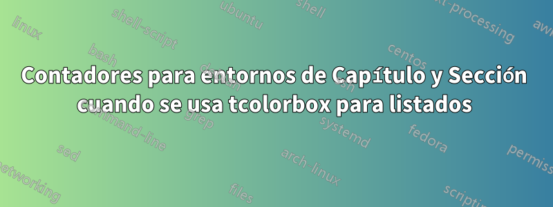 Contadores para entornos de Capítulo y Sección cuando se usa tcolorbox para listados