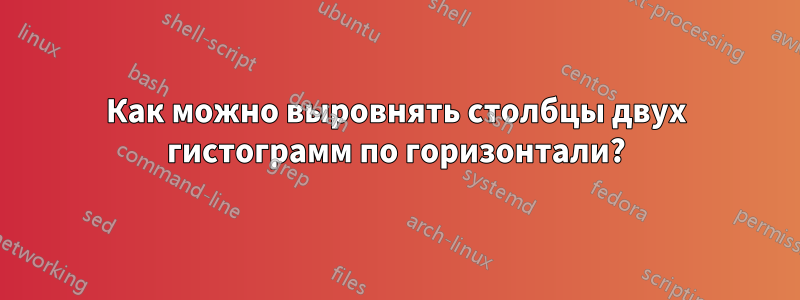 Как можно выровнять столбцы двух гистограмм по горизонтали?