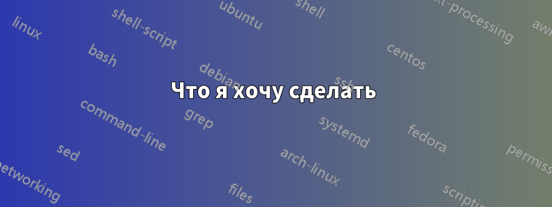 Что я хочу сделать