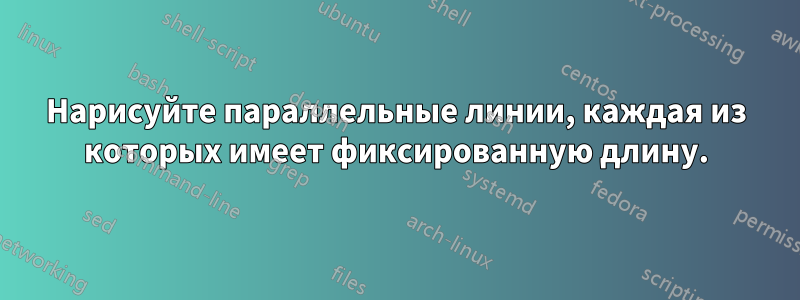 Нарисуйте параллельные линии, каждая из которых имеет фиксированную длину.