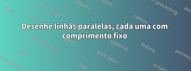 Desenhe linhas paralelas, cada uma com comprimento fixo
