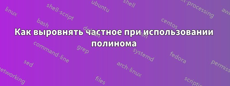 Как выровнять частное при использовании полинома