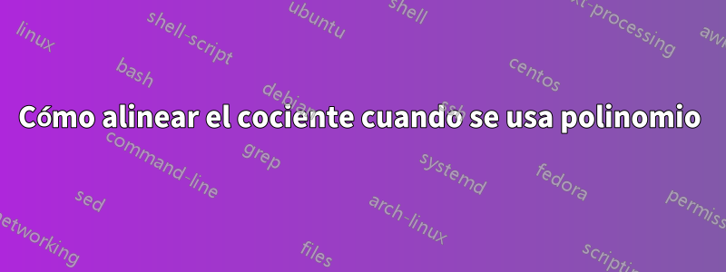Cómo alinear el cociente cuando se usa polinomio