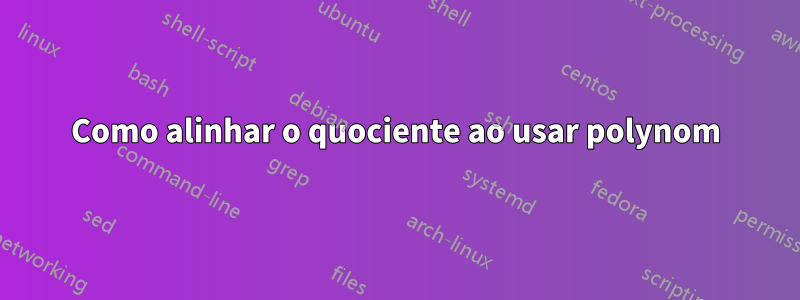 Como alinhar o quociente ao usar polynom