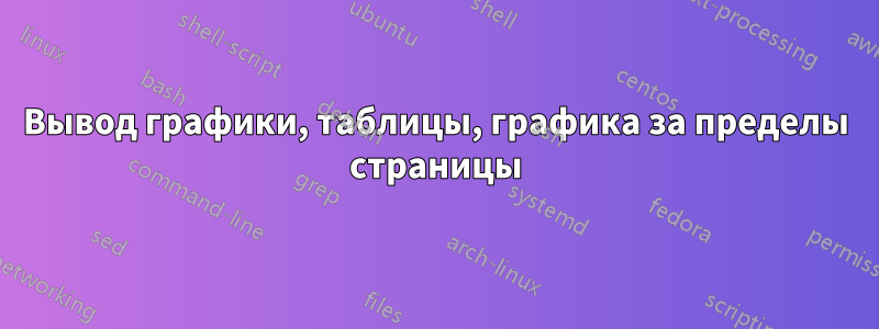 Вывод графики, таблицы, графика за пределы страницы