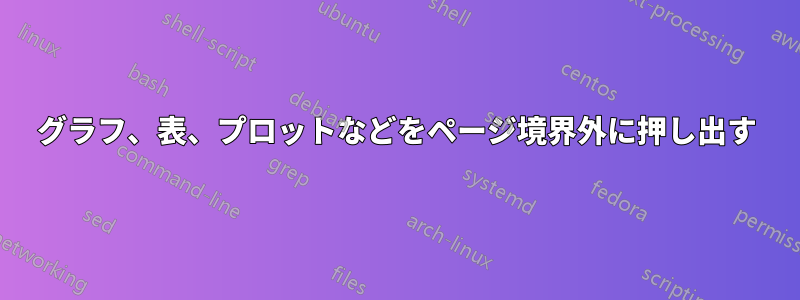グラフ、表、プロットなどをページ境界外に押し出す