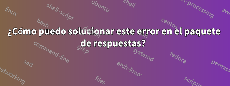 ¿Cómo puedo solucionar este error en el paquete de respuestas? 