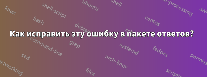 Как исправить эту ошибку в пакете ответов? 