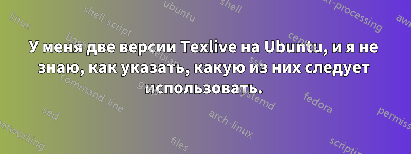 У меня две версии Texlive на Ubuntu, и я не знаю, как указать, какую из них следует использовать.