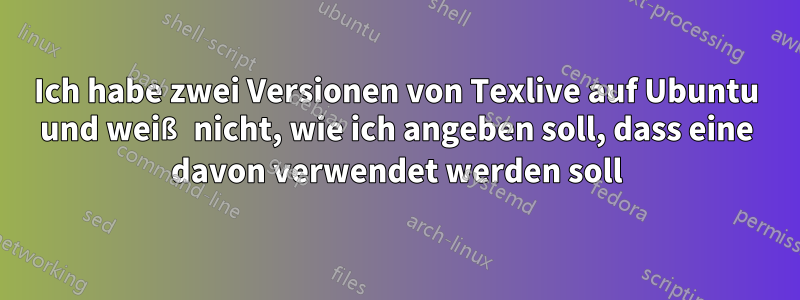 Ich habe zwei Versionen von Texlive auf Ubuntu und weiß nicht, wie ich angeben soll, dass eine davon verwendet werden soll