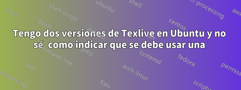 Tengo dos versiones de Texlive en Ubuntu y no sé como indicar que se debe usar una