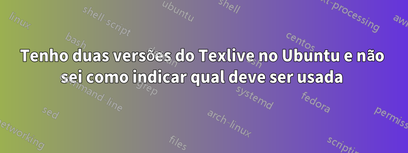 Tenho duas versões do Texlive no Ubuntu e não sei como indicar qual deve ser usada