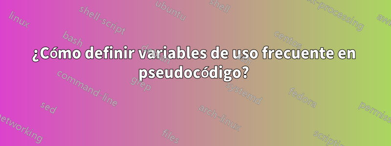 ¿Cómo definir variables de uso frecuente en pseudocódigo?