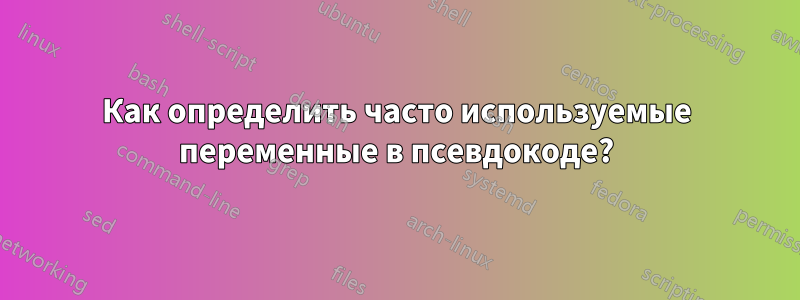 Как определить часто используемые переменные в псевдокоде?