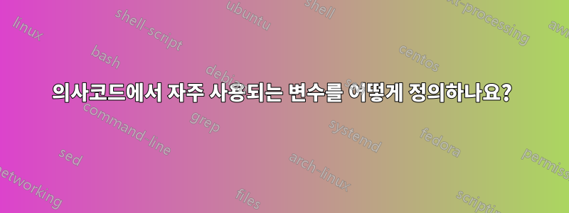 의사코드에서 자주 사용되는 변수를 어떻게 정의하나요?