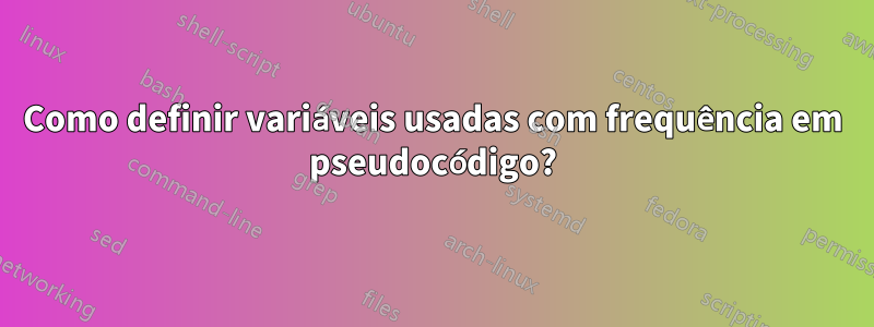 Como definir variáveis ​​usadas com frequência em pseudocódigo?