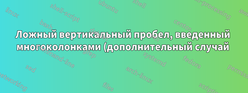 Ложный вертикальный пробел, введенный многоколонками (дополнительный случай)