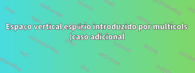 Espaço vertical espúrio introduzido por multicols (caso adicional)