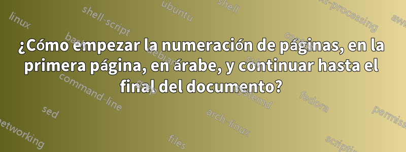 ¿Cómo empezar la numeración de páginas, en la primera página, en árabe, y continuar hasta el final del documento?